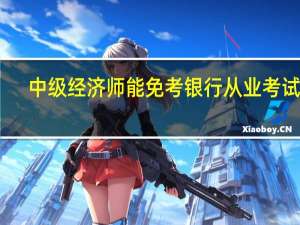 中级经济师能免考银行从业考试吗