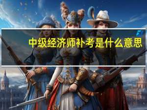 中级经济师补考是什么意思