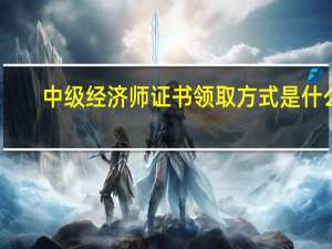 中级经济师证书领取方式是什么