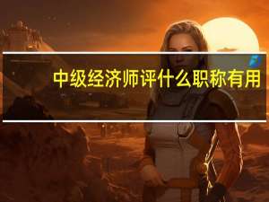 中级经济师评什么职称有用