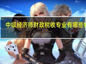 中级经济师财政税收专业有哪些特点