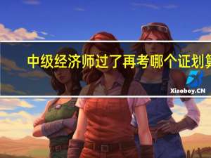 中級經濟師過了再考哪個證劃算