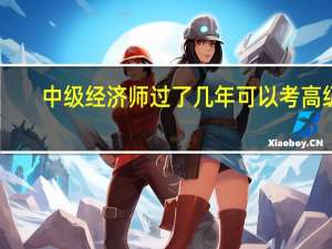 中级经济师过了几年可以考高级