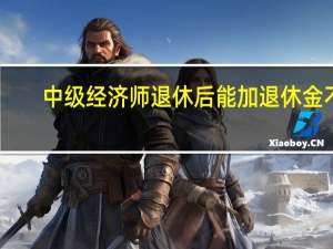 中级经济师退休后能加退休金不