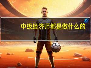 中级经济师都是做什么的
