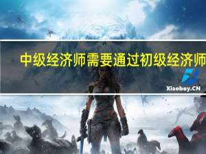 中级经济师需要通过初级经济师吗