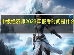 中级经济师2023年报考时间是什么时候