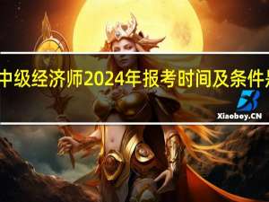 中级经济师2024年报考时间及条件是什么