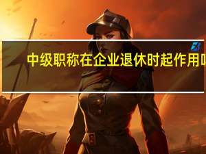 中级职称在企业退休时起作用吗