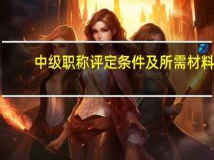 中级职称评定条件及所需材料