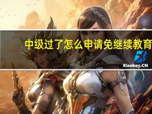 中级过了怎么申请免继续教育