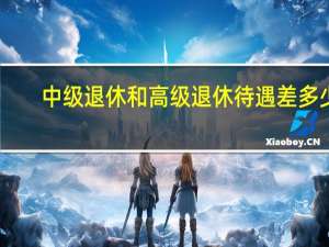 中级退休和高级退休待遇差多少