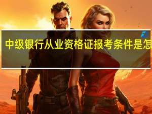 中级银行从业资格证报考条件是怎样的