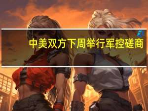 中美双方下周举行军控磋商？外交部回应并披露细节安排