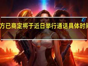 中美双方已商定将于近日举行通话 具体时间是什么时候