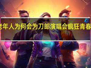 中老年人为何会为刀郎演唱会疯狂 青春记忆再现
