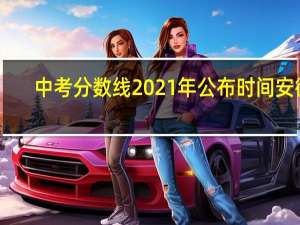 中考分数线2021年公布时间安徽（中考分数线2021年公布重庆）