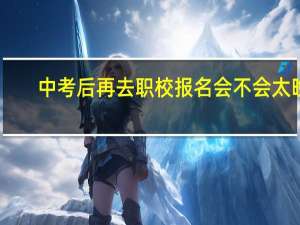 中考后再去职校报名会不会太晚