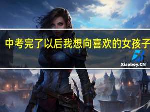 中考完了以后我想向喜欢的女孩子表白，我要不要向她表白呢