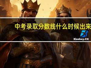 中考录取分数线什么时候出来