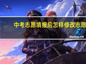 中考志愿填报后怎样修改志愿