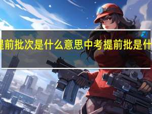 中考报志愿提前批次是什么意思 中考提前批是什么意思怎么填志愿