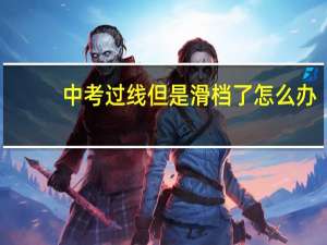 中考过线但是滑档了怎么办