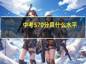 中考570分算什么水平