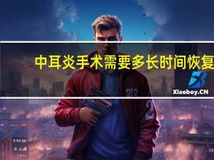 中耳炎手术需要多长时间恢复（中耳炎手术需要多长时间）