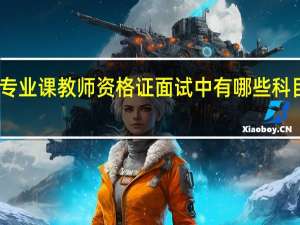 中职专业课教师资格证面试中有哪些科目可以选择