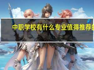 中职学校有什么专业值得推荐的