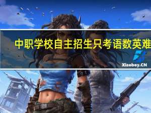 中职学校自主招生只考语数英难吗