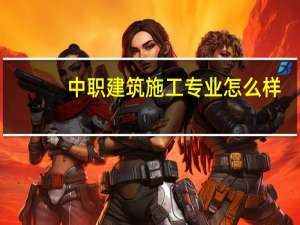 中职建筑施工专业怎么样