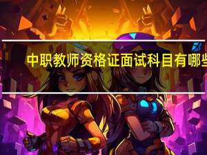 中职教师资格证面试科目有哪些