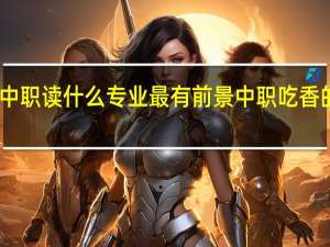 中职读什么专业最有前景 中职吃香的专业