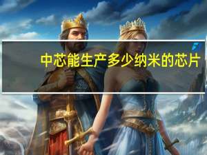 中芯能生产多少纳米的芯片