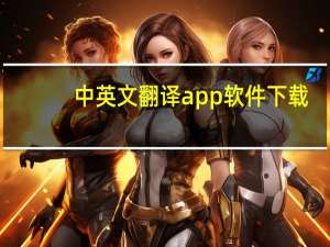 中英文翻译app软件下载（中英文翻译软件下载）