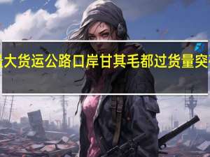 中蒙最大货运公路口岸甘其毛都过货量突破3000万吨