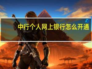 中行个人网上银行怎么开通（中行个人网上银行）