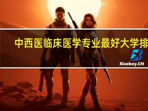 中西医临床医学专业最好大学排名