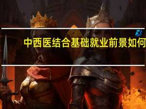 中西医结合基础就业前景如何