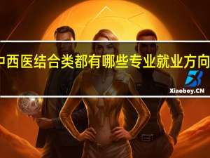 中西医结合类都有哪些专业 就业方向是什么