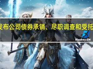 中证协修订发布公司（企业）债券承销、尽职调查和受托管理相关自律规则