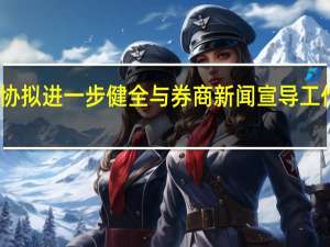中证协拟进一步健全与券商新闻宣导工作联系机制