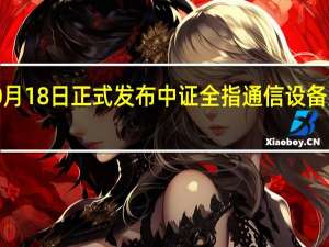 中证指数公司将于10月18日正式发布中证全指通信设备及技术服务指数等3条指数
