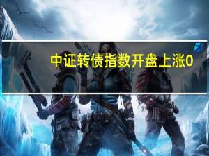 中证转债指数开盘上涨0.05%中富转债、章鼓转债涨30%恒河转债涨超7%普利转债跌2.55%