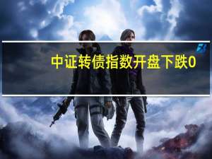 中证转债指数开盘下跌0.01%神通转债涨2.5%纽泰转债涨2%白洋转债跌近2.5%