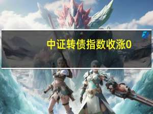 中证转债指数收涨0.50%宏昌转债涨20%福蓉转债、明泰转债、中矿转债、天铁转债、赛轮转债均涨超6%纽泰转债跌超5%
