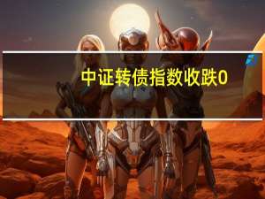 中证转债指数收跌0.23%