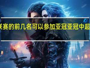 中超联赛的前几名可以参加亚冠 亚冠中超有几个名额